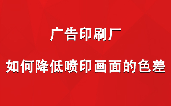 吉木萨尔广告吉木萨尔印刷厂如何降低喷印画面的色差