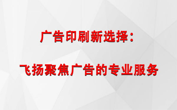 吉木萨尔广告印刷新选择：飞扬聚焦广告的专业服务